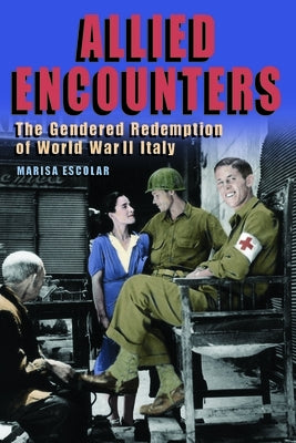 Allied Encounters: The Gendered Redemption of World War II Italy by Escolar, Marisa