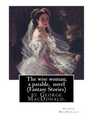 The wise woman; a parable, By George MacDonald, novel (Fantasy Stories): The Lost Princess: A Double Story, first published in 1875 as The Wise Woman: Paperback Createspace Independent Publishing Platform