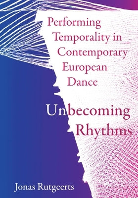 Performing Temporality in Contemporary European Dance: Unbecoming Rhythms by Rutgeerts, Jonas