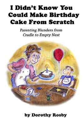 I Didn't Know You Could Make Birthday Cake from Scratch: Parenting Blunders from Cradle to Empty Nest by Stossel, Sage