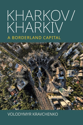 Kharkov/Kharkiv: A Borderland Capital by Kravchenko, Volodymyr