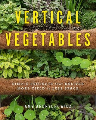 Vertical Vegetables: Simple Projects That Deliver More Yield in Less Space by Andrychowicz, Amy