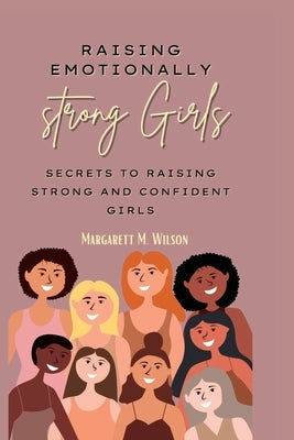 Raising emotionally strong girls: Secrets to Raising Strong and Confident Girls by M. Wilson, Margarett