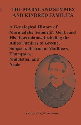 The Maryland Semmes and Kindred Families: A Genealogical History of Marmaduke Semme(s), Gent., and His Descendants, Including the Allied Families of G by Newman, Harry Wright