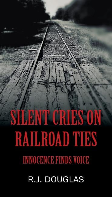 Silent Cries on Railroad Ties: Innocence Finds Voice by Douglas, R. J.