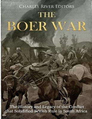 The Boer War: The History and Legacy of the Conflict that Solidified British Rule in South Africa Paperback Createspace Independent Publishing Platform