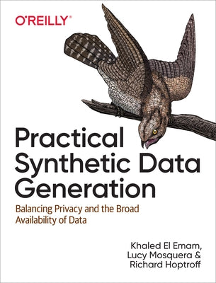 Practical Synthetic Data Generation: Balancing Privacy and the Broad Availability of Data by Emam, Khaled El