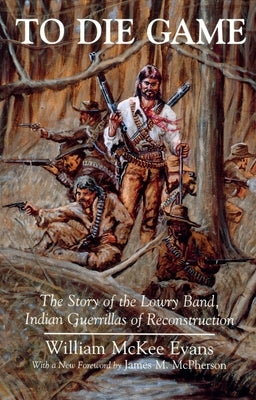 To Die Game: The Story of the Lowry Band, Indian Guerillas of Reconstruction Paperback Syracuse University Publications in Continuin