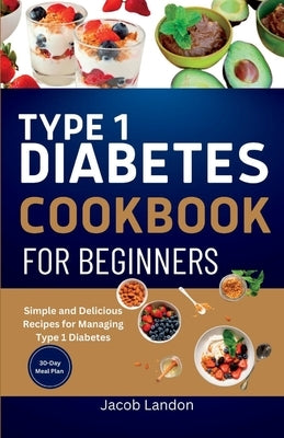 Type 1 Diabetes Cookbook for Beginners: Simple and Delicious Recipes for Managing Type 1 Diabetes Paperback Independently Published