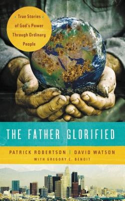 The Father Glorified: True Stories of God's Power Through Ordinary People by Robertson, Patrick