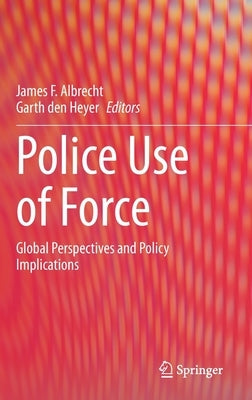 Police Use of Force: Global Perspectives and Policy Implications by Albrecht, James F.