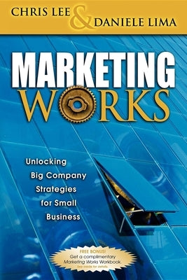 Marketing Works: Unlocking Big Company Strategies for Small Business by Lee, Chris H.