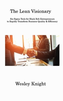 The Lean Visionary: Six Sigma Tools for Black Belt Entrepreneurs to Rapidly Transform Business Quality & Efficiency by Knight, Wesley