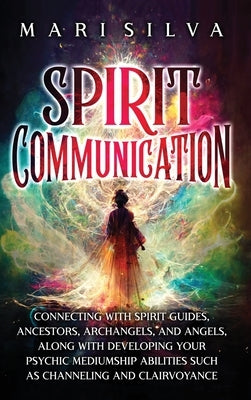 Spirit Communication: Connecting with Spirit Guides, Ancestors, Archangels, and Angels, along with Developing Your Psychic Mediumship Abilit by Silva, Mari