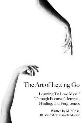 The Art of Letting Go: Learning To Love Myself Through Poems of Betrayal, Healing, and Forgiveness. Paperback Createspace Independent Publishing Platform