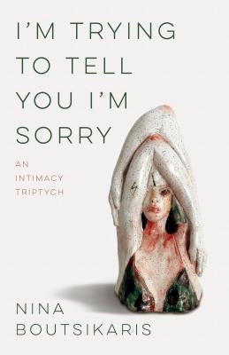 I'm Trying to Tell You I'm Sorry: An Intimacy Triptych by Boutsikaris, Nina