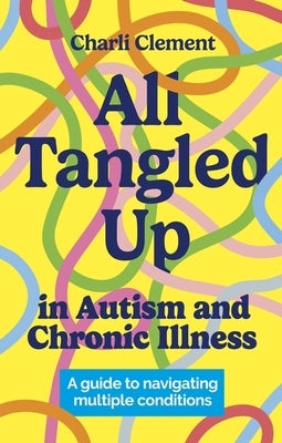 All Tangled Up in Autism and Chronic Illness: A Guide to Navigating Multiple Conditions by Clement, Charli