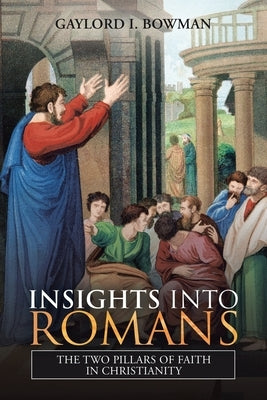 Insights into Romans: The Two Pillars of Faith in Christianity by Bowman, Gaylord I.