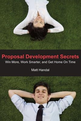 Proposal Development Secrets: Win More, Work Smarter, and Get Home on Time. by Handal, Matt