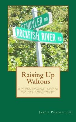 Raising Up Waltons: A father's heart for his children; reflections on the timeless values showcased in the Depression-era based television by Pendleton, Jason