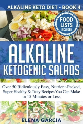 Alkaline Ketogenic Salads: Over 50 Ridiculously Easy, Nutrient-Packed, Super Healthy & Tasty Recipes You Can Make in 15 Minutes or Less by Garcia, Elena