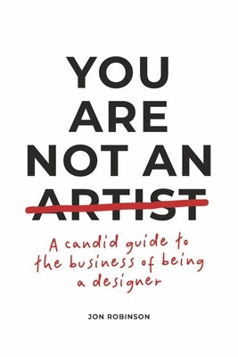 You Are Not an Artist: A Candid Guide to the Business of Being a Designer by Robinson, Jon