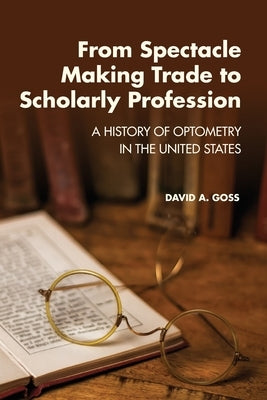 From Spectacle-Making Trade to Scholarly Profession: A History of Optometry in the United States Paperback Pacific University Press