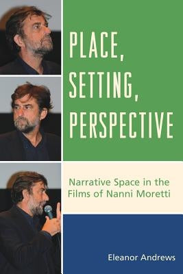 Place, Setting, Perspective: Narrative Space in the Films of Nanni Moretti by Andrews, Eleanor