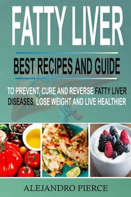 Fatty Liver: Best Recipes and Guide to Prevent, Cure and Reverse Fatty Liver Diseases, Lose Weight & Live Healthier Paperback Createspace Independent Publishing Platform