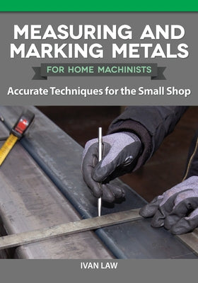 Measuring and Marking Metals for Home Machinists: Accurate Techniques for the Small Shop by Law, Ivan