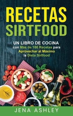 Recetas Sirtfood: Un Libro de Cocina con más de 100 Recetas para Aprovechar al Máximo la Dieta Sirtfood by Ashley, Jena