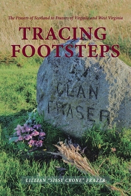 Tracing Footsteps: The Frasers of Scotland to Frazers of Virginia and West Virginia by Frazer, Lillian Sissy Crone