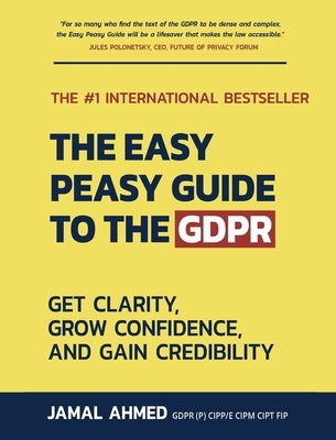 The Easy Peasy Guide to the GDPR: Get Clarity, Grow Confidence, and Gain Credibility by Ahmed, Jamal