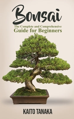 Bonsai: The Complete and Comprehensive Guide for Beginners by Tanaka, Kaito