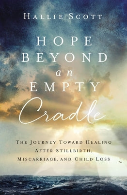 Hope Beyond an Empty Cradle: The Journey Toward Healing After Stillbirth, Miscarriage, and Child Loss by Scott, Hallie