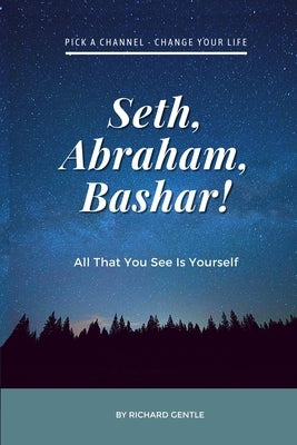 Seth, Abraham, Bashar!: All that you see is yourself by Gentle, Richard