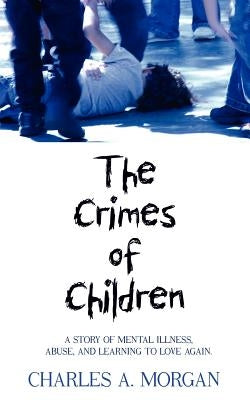 The Crimes of Children: A Story of Mental Illness, Abuse, and Learning to Love Again. by Morgan, Charles a.