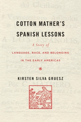 Cotton Mather's Spanish Lessons: A Story of Language, Race, and Belonging in the Early Americas by Gruesz, Kirsten Silva