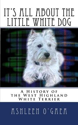 It's All About the Little White Dog: A History of the West Highland White Terrier Paperback Createspace Independent Publishing Platform