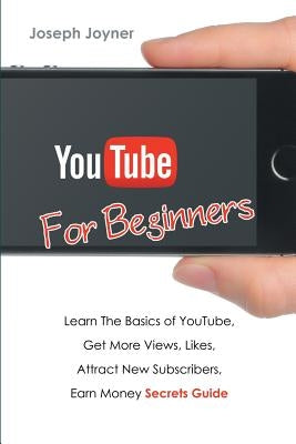 Youtube For Beginners: Learn The Basics of Youtube, Get More Views, Likes, Attract New Subscribers, Earn Money Secrets Guide by Joyner, Joseph