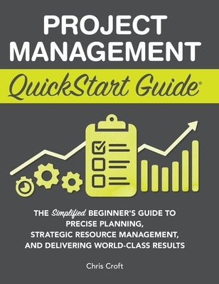 Project Management QuickStart Guide: The Simplified Beginner's Guide to Precise Planning, Strategic Resource Management, and Delivering World Class Re by Croft, Chris