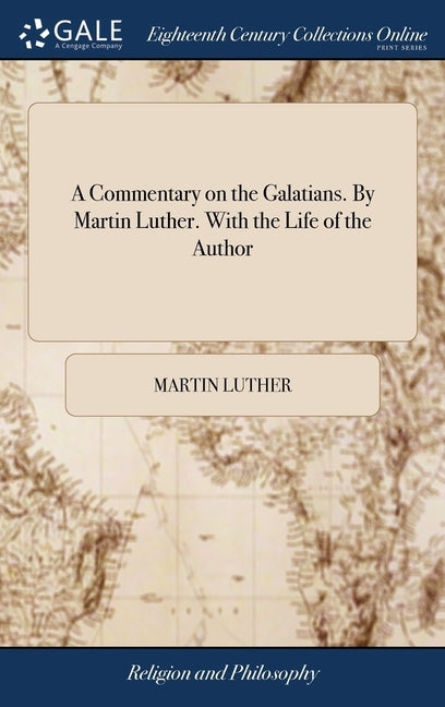 A Commentary on the Galatians. By Martin Luther. With the Life of the Author by Luther, Martin