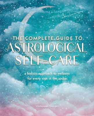 The Complete Guide to Astrological Self-Care: A Holistic Approach to Wellness for Every Sign in the Zodiacvolume 6 by Gailing, Stephanie