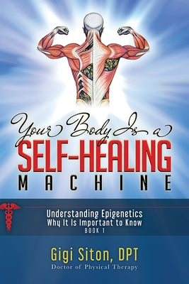 Your Body Is a Self-Healing Machine Book 1: Understanding Epigenetics - Why It Is Important to Know by Siton, Gigi