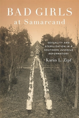 Bad Girls at Samarcand: Sexuality and Sterilization in a Southern Juvenile Reformatory by Zipf, Karin Lorene