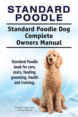 Standard Poodle. Standard Poodle Dog Complete Owners Manual. Standard Poodle book for care, costs, feeding, grooming, health and training. by Hoppendale, George