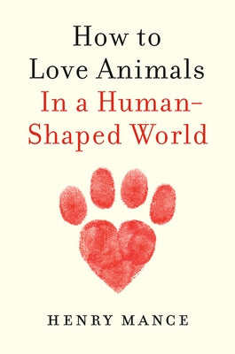 How to Love Animals: In a Human-Shaped World by Mance, Henry