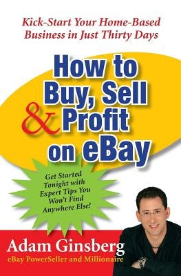 How to Buy, Sell, and Profit on Ebay: Kick-Start Your Home-Based Business in Just Thirty Days by Ginsberg, Adam