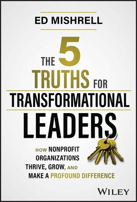 The 5 Truths for Transformational Leaders: How Nonprofit Organizations Thrive, Grow, and Make a Profound Difference by Mishrell, Ed