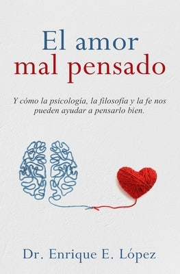 El amor mal pensado: Y cómo la psicología, la filosofía y la fe nos pueden ayudar a pensarlo bien by Lopez, Enrique E.